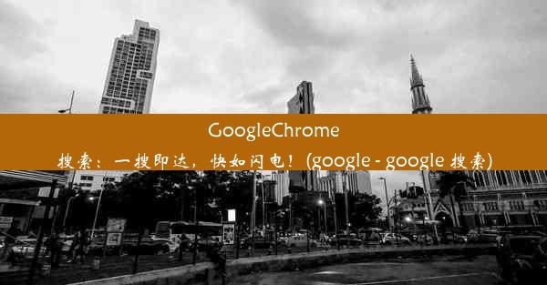 GoogleChrome搜索：一搜即达，快如闪电！(google - google 搜索)