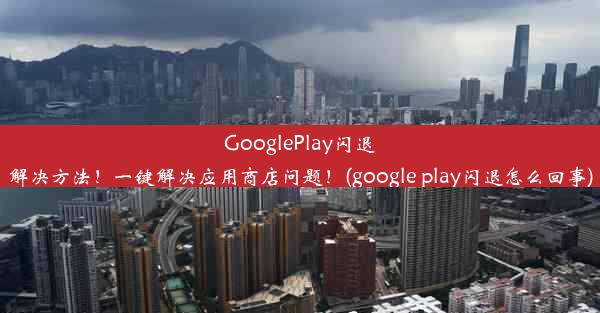 GooglePlay闪退解决方法！一键解决应用商店问题！(google play闪退怎么回事)