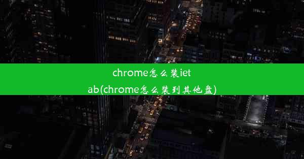 chrome怎么装ietab(chrome怎么装到其他盘)