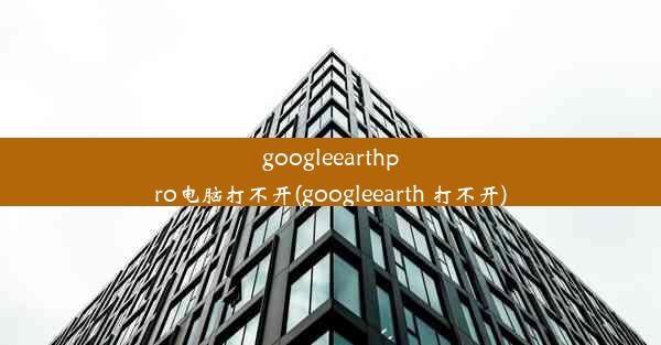 googleearthpro电脑打不开(googleearth 打不开)