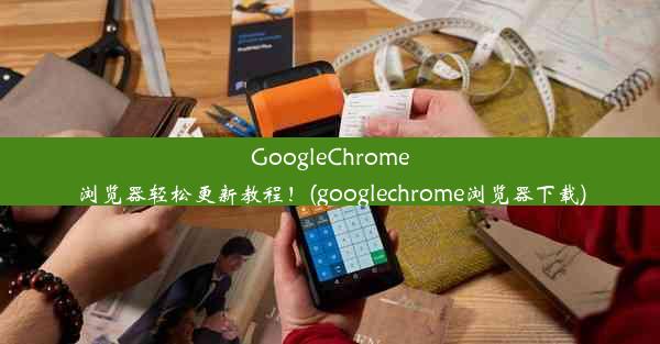 GoogleChrome浏览器轻松更新教程！(googlechrome浏览器下载)