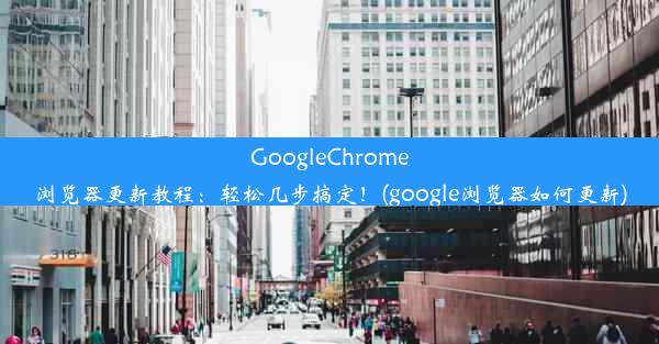 GoogleChrome浏览器更新教程：轻松几步搞定！(google浏览器如何更新)