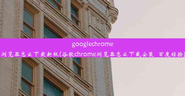 googlechrome浏览器怎么下最新版(谷歌chrome浏览器怎么下载安装_百度经验)