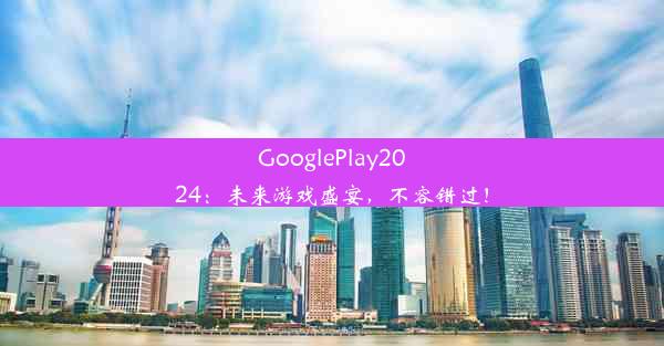 GooglePlay2024：未来游戏盛宴，不容错过！