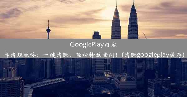 GooglePlay内容库清理攻略：一键清除，轻松释放空间！(清除googleplay缓存)