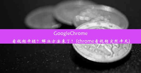 GoogleChrome看视频卡顿？解决方法来了！(chrome看视频突然卡死)