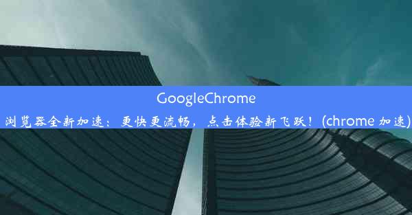 GoogleChrome浏览器全新加速：更快更流畅，点击体验新飞跃！(chrome 加速)