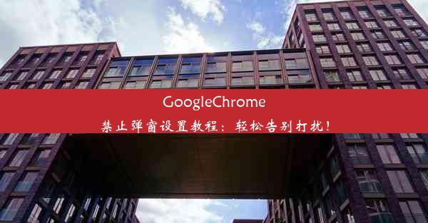 GoogleChrome禁止弹窗设置教程：轻松告别打扰！