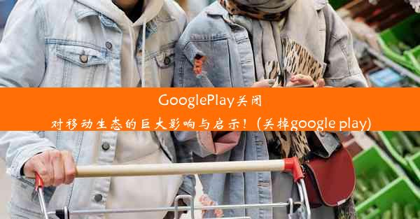 GooglePlay关闭对移动生态的巨大影响与启示！(关掉google play)