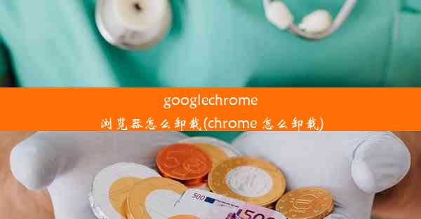 googlechrome浏览器怎么卸载(chrome 怎么卸载)