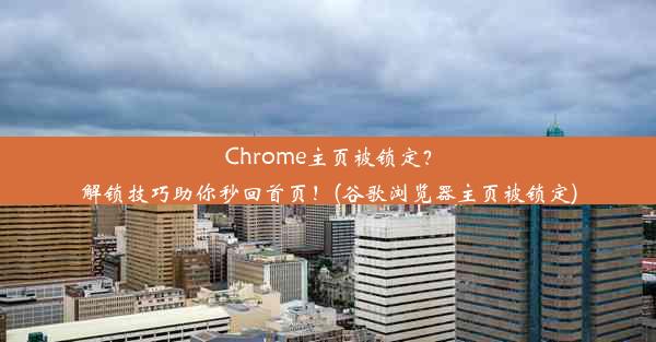 Chrome主页被锁定？解锁技巧助你秒回首页！(谷歌浏览器主页被锁定)