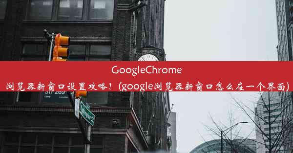 GoogleChrome浏览器新窗口设置攻略！(google浏览器新窗口怎么在一个界面)