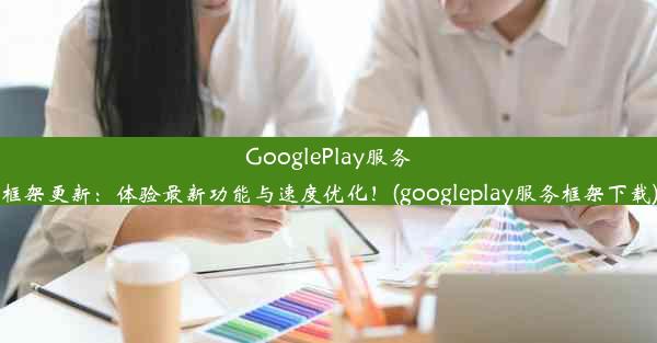 GooglePlay服务框架更新：体验最新功能与速度优化！(googleplay服务框架下载)