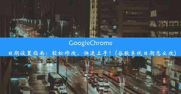 GoogleChrome日期设置指南：轻松修改，快速上手！(谷歌系统日期怎么改)