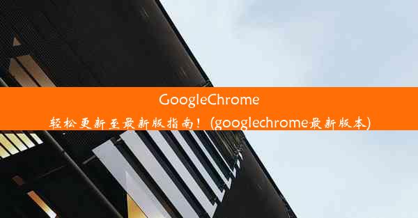 GoogleChrome轻松更新至最新版指南！(googlechrome最新版本)