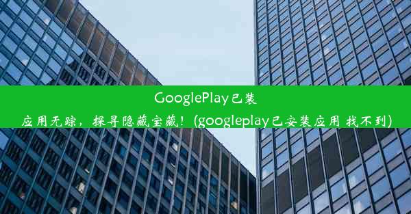 GooglePlay已装应用无踪，探寻隐藏宝藏！(googleplay已安装应用 找不到)