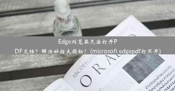 Edge浏览器无法打开PDF文档？解决妙招大揭秘！(microsoft edgepdf打不开)