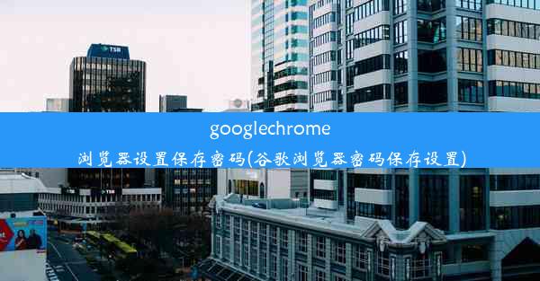 googlechrome浏览器设置保存密码(谷歌浏览器密码保存设置)