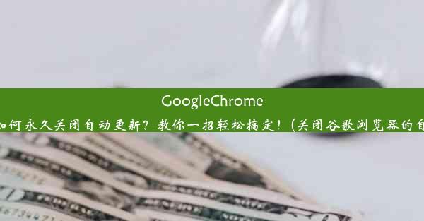 GoogleChrome浏览器如何永久关闭自动更新？教你一招轻松搞定！(关闭谷歌浏览器的自动更新)