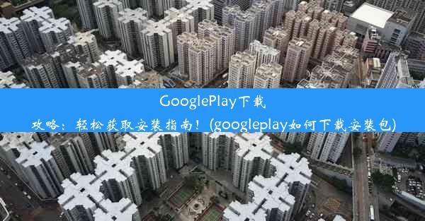 GooglePlay下载攻略：轻松获取安装指南！(googleplay如何下载安装包)