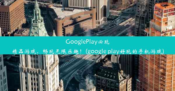 GooglePlay必玩精品游戏，畅玩无限乐趣！(google play好玩的手机游戏)