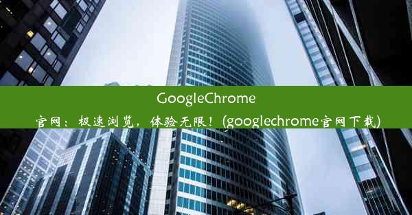 GoogleChrome官网：极速浏览，体验无限！(googlechrome官网下载)