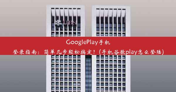 GooglePlay手机登录指南：简单几步轻松搞定！(手机谷歌play怎么登陆)