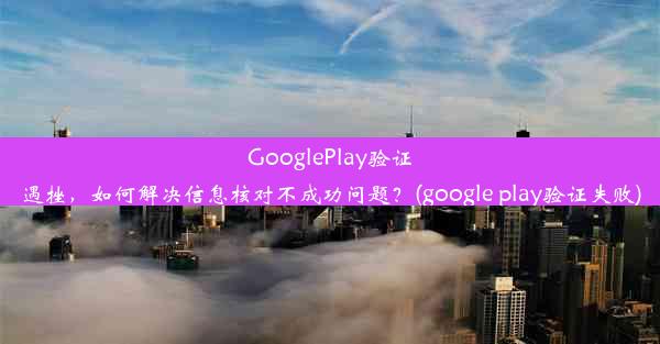 GooglePlay验证遇挫，如何解决信息核对不成功问题？(google play验证失败)