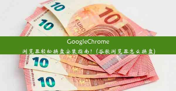 GoogleChrome浏览器轻松换盘安装指南！(谷歌浏览器怎么换盘)