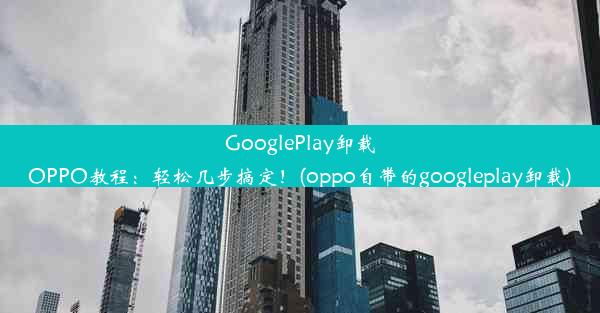 GooglePlay卸载OPPO教程：轻松几步搞定！(oppo自带的googleplay卸载)