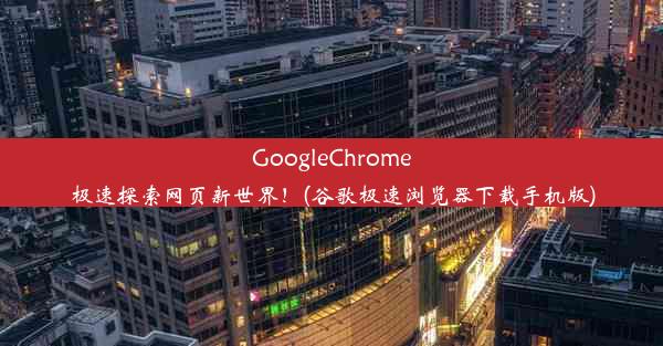 GoogleChrome极速探索网页新世界！(谷歌极速浏览器下载手机版)