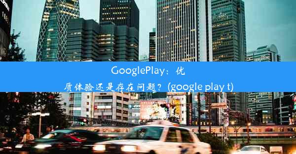 GooglePlay：优质体验还是存在问题？(google play t)