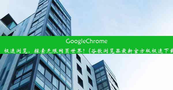 GoogleChrome：极速浏览，探索无限网页世界！(谷歌浏览器最新官方版极速下载)