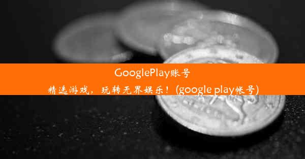 GooglePlay账号精选游戏，玩转无界娱乐！(google play帐号)