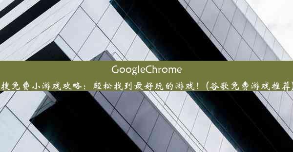 GoogleChrome搜免费小游戏攻略：轻松找到最好玩的游戏！(谷歌免费游戏推荐)