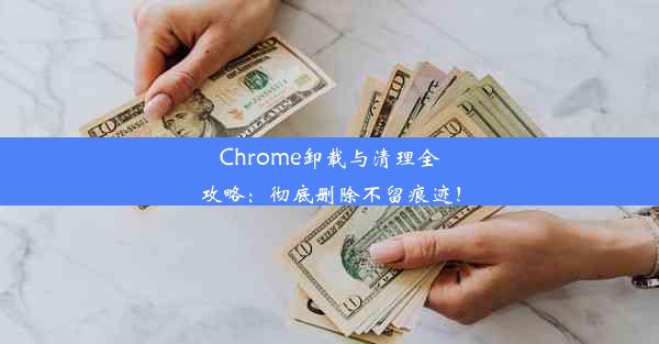 Chrome卸载与清理全攻略：彻底删除不留痕迹！