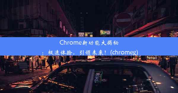 Chrome新功能大揭秘：极速体验，引领未来！(chromeg)