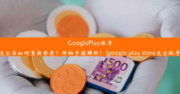 GooglePlay账号退出后如何重新登录？详细步骤解析！(google play store退出账号)