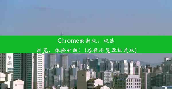 Chrome最新版：极速浏览，体验升级！(谷歌游览器极速版)