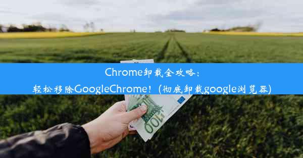 Chrome卸载全攻略：轻松移除GoogleChrome！(彻底卸载google浏览器)