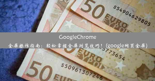 GoogleChrome全屏操作指南：轻松掌握全屏浏览技巧！(google网页全屏)