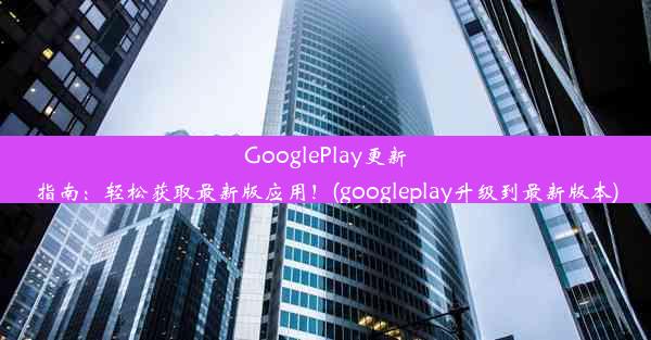 GooglePlay更新指南：轻松获取最新版应用！(googleplay升级到最新版本)