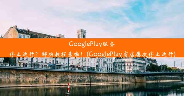 GooglePlay服务停止运行？解决教程来啦！(GooglePlay商店屡次停止运行)