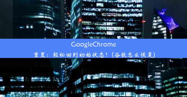 GoogleChrome重置：轻松回到初始状态！(谷歌怎么恢复)