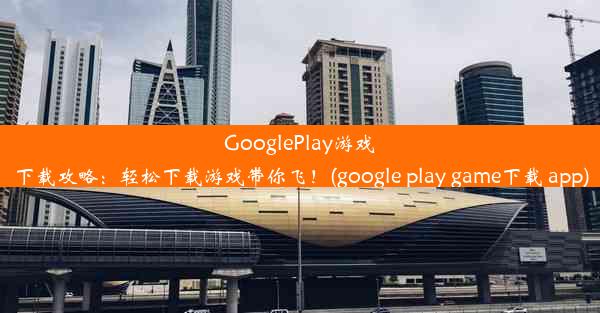 GooglePlay游戏下载攻略：轻松下载游戏带你飞！(google play game下载 app)