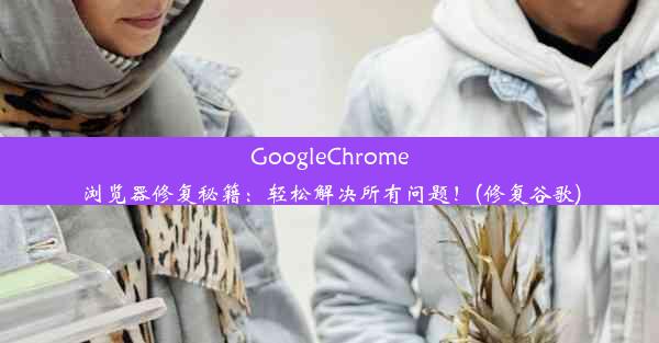 GoogleChrome浏览器修复秘籍：轻松解决所有问题！(修复谷歌)