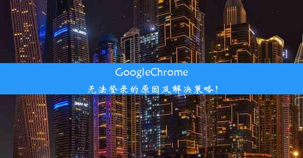 GoogleChrome无法登录的原因及解决策略！