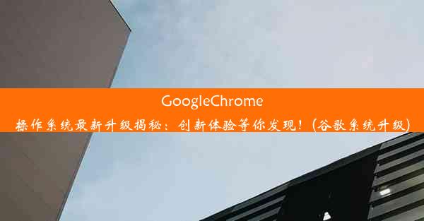 GoogleChrome操作系统最新升级揭秘：创新体验等你发现！(谷歌系统升级)