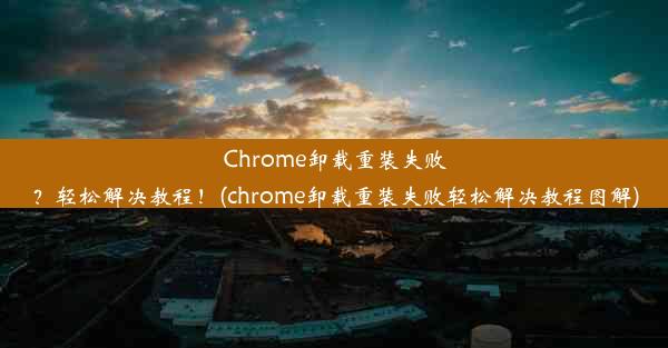 Chrome卸载重装失败？轻松解决教程！(chrome卸载重装失败轻松解决教程图解)