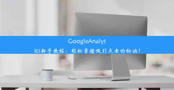 GoogleAnalytics新手教程：轻松掌握吸引点击的秘诀！